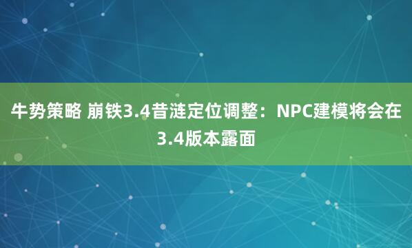 牛势策略 崩铁3.4昔涟定位调整：NPC建模将会在3.4版本露面
