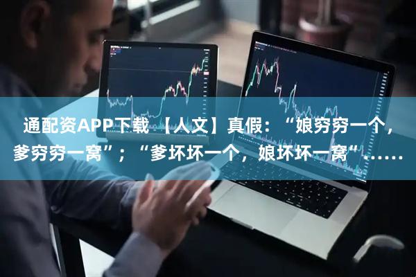 通配资APP下载 【人文】真假：“娘穷穷一个，爹穷穷一窝”；“爹坏坏一个，娘坏坏一窝”……