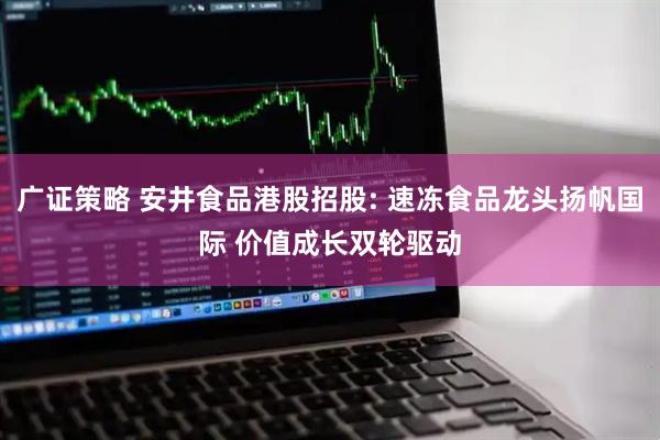 广证策略 安井食品港股招股: 速冻食品龙头扬帆国际 价值成长双轮驱动