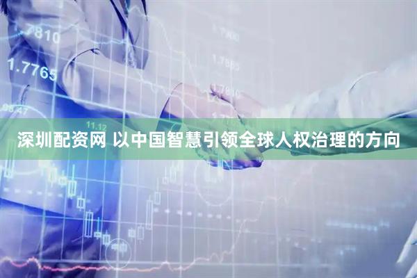 深圳配资网 以中国智慧引领全球人权治理的方向