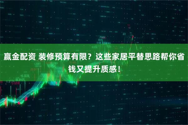 赢金配资 装修预算有限？这些家居平替思路帮你省钱又提升质感！